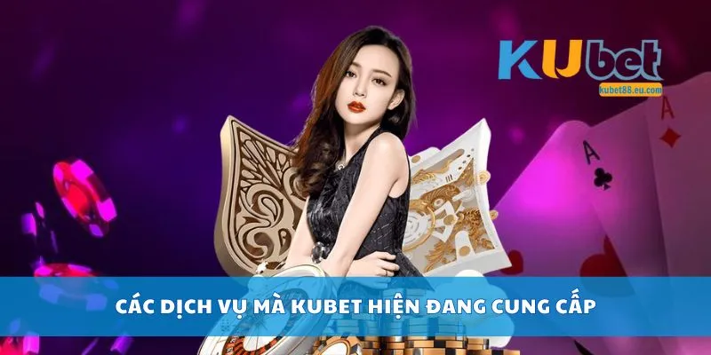 Các dịch vụ mà Kubet hiện đang cung cấp