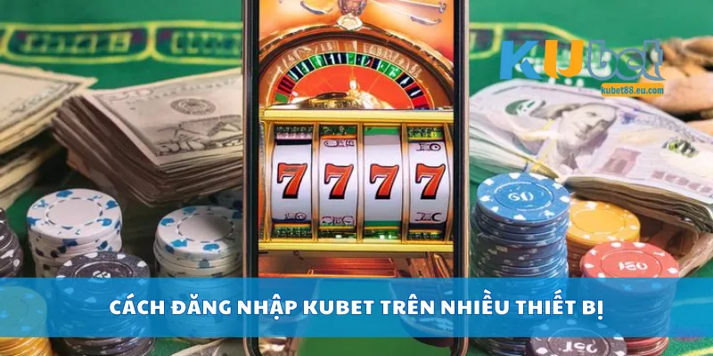 Cách đăng nhập Kubet trên nhiều thiết bị