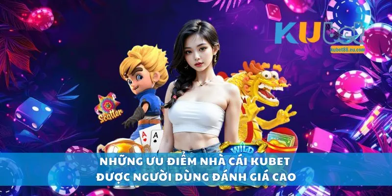 Những ưu điểm nhà cái Kubet được người dùng đánh giá cao